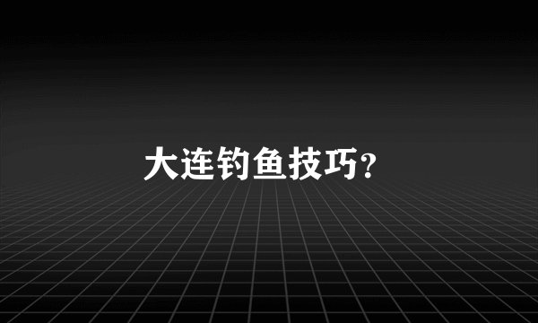 大连钓鱼技巧？
