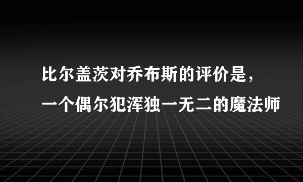 比尔盖茨对乔布斯的评价是，一个偶尔犯浑独一无二的魔法师
