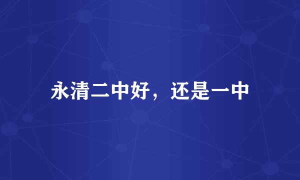 永清二中好，还是一中