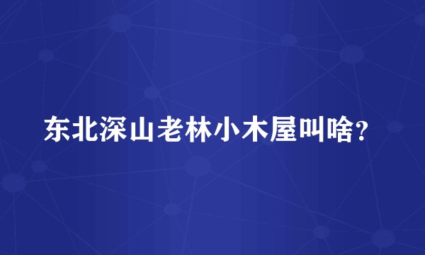 东北深山老林小木屋叫啥？