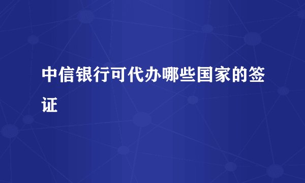 中信银行可代办哪些国家的签证