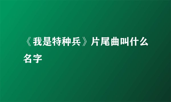 《我是特种兵》片尾曲叫什么名字