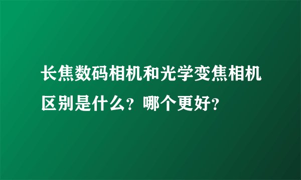长焦数码相机和光学变焦相机区别是什么？哪个更好？