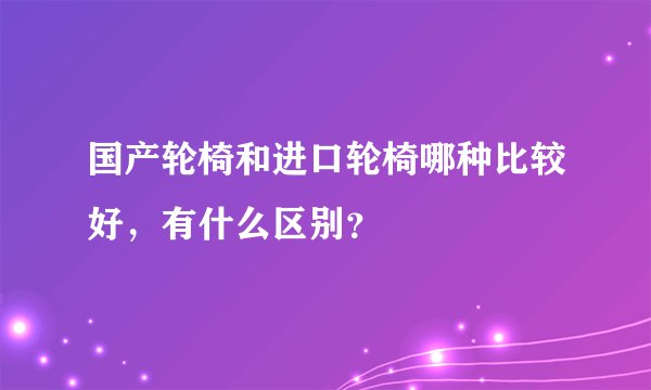 国产轮椅和进口轮椅哪种比较好，有什么区别？
