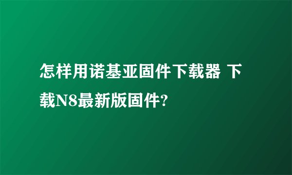 怎样用诺基亚固件下载器 下载N8最新版固件?