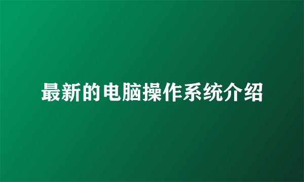 最新的电脑操作系统介绍