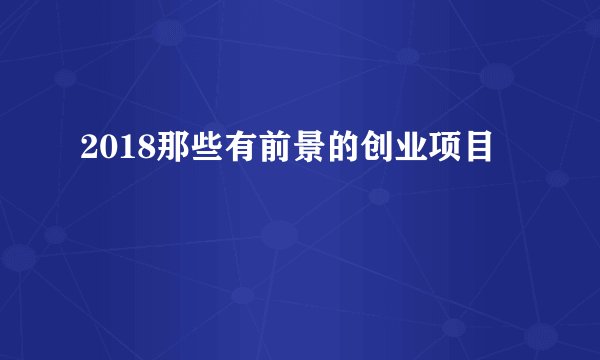 2018那些有前景的创业项目