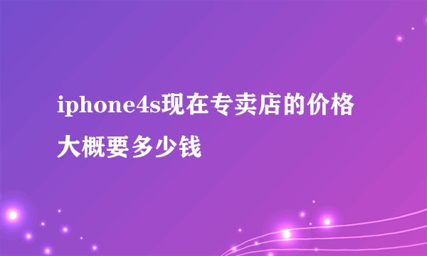 iphone4s现在专卖店的价格大概要多少钱