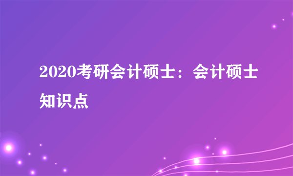 2020考研会计硕士：会计硕士知识点