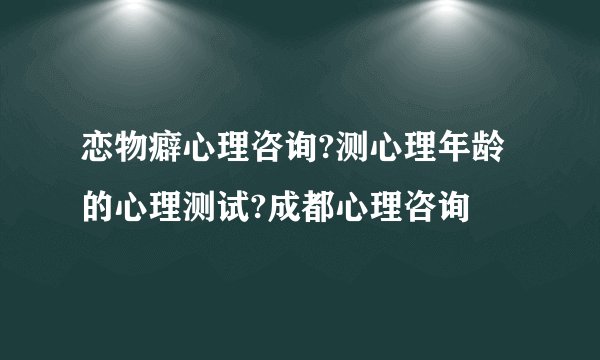 恋物癖心理咨询?测心理年龄的心理测试?成都心理咨询