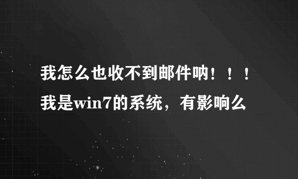 我怎么也收不到邮件呐！！！我是win7的系统，有影响么