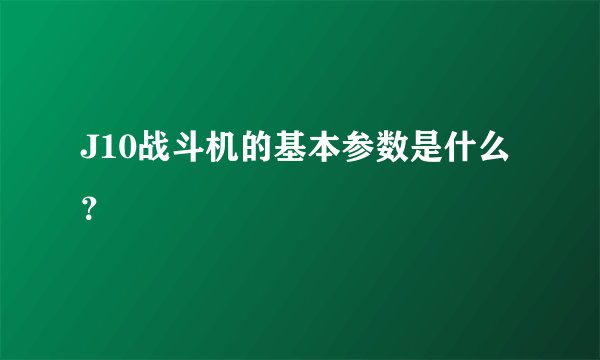 J10战斗机的基本参数是什么？