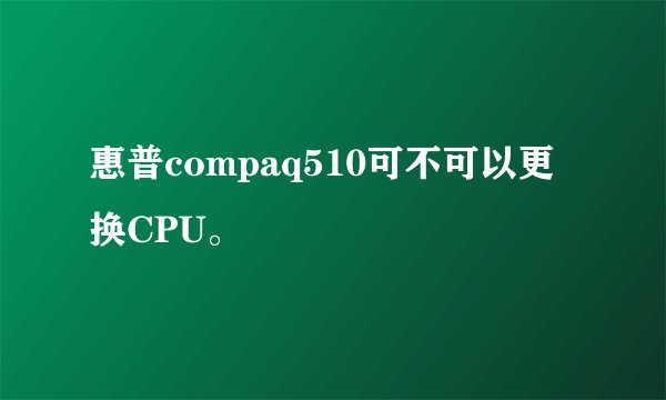 惠普compaq510可不可以更换CPU。