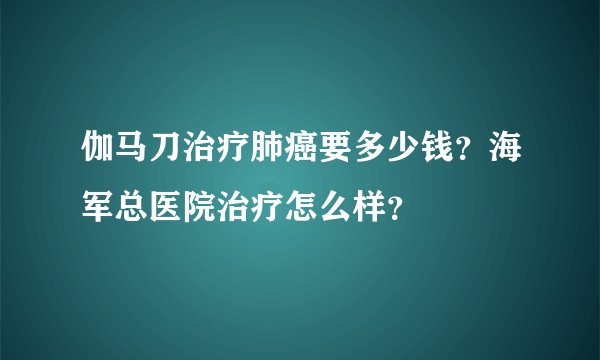 伽马刀治疗肺癌要多少钱？海军总医院治疗怎么样？