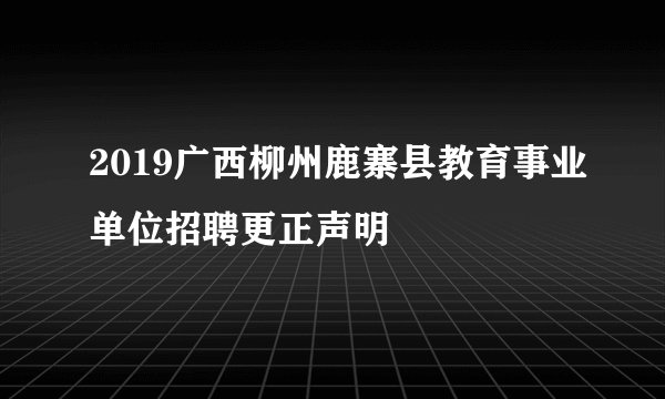 2019广西柳州鹿寨县教育事业单位招聘更正声明