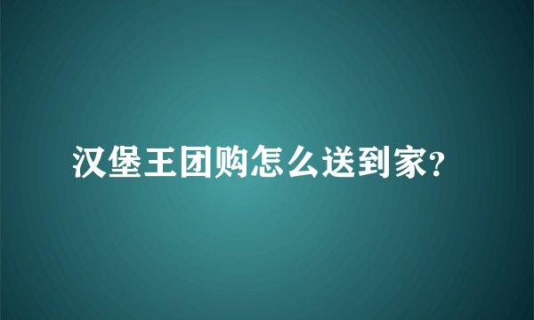 汉堡王团购怎么送到家？