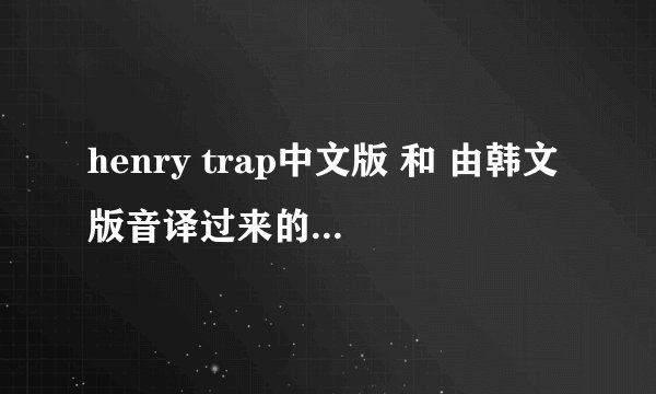 henry trap中文版 和 由韩文版音译过来的歌词完全不一样.后填词的？