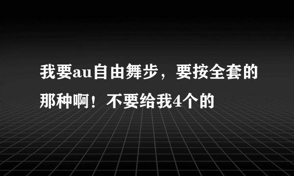 我要au自由舞步，要按全套的那种啊！不要给我4个的