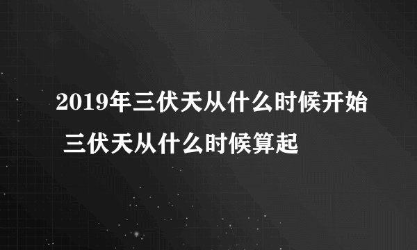 2019年三伏天从什么时候开始 三伏天从什么时候算起