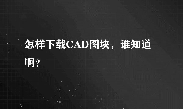 怎样下载CAD图块，谁知道啊？