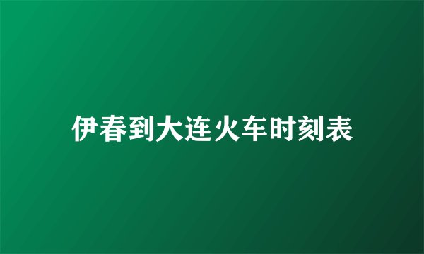 伊春到大连火车时刻表
