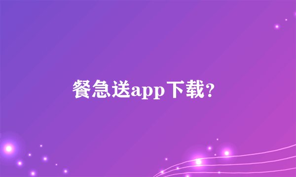 餐急送app下载？