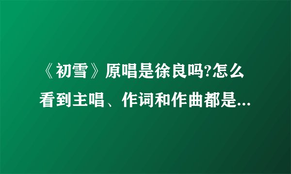 《初雪》原唱是徐良吗?怎么看到主唱、作词和作曲都是徐良的?