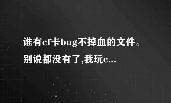 谁有cf卡bug不掉血的文件。别说都没有了,我玩cf的时候看见还有人卡不掉血的。如果哪位大神有,