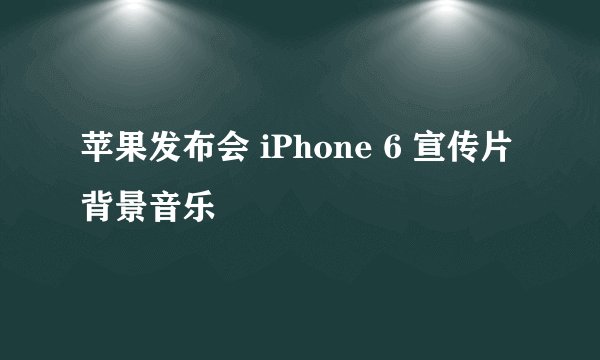 苹果发布会 iPhone 6 宣传片背景音乐