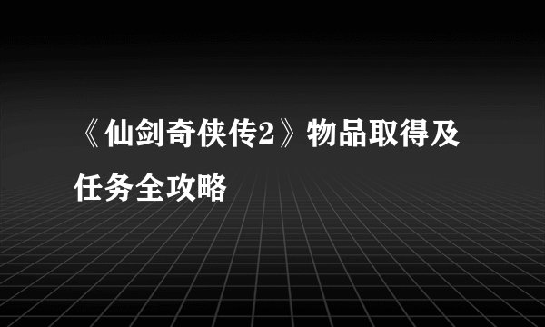 《仙剑奇侠传2》物品取得及任务全攻略