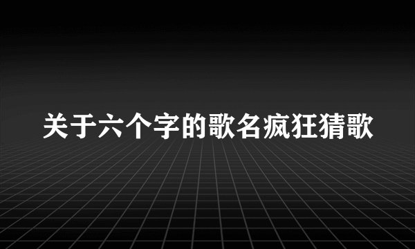 关于六个字的歌名疯狂猜歌
