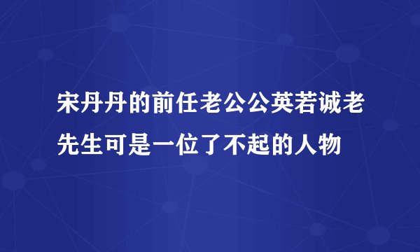 宋丹丹的前任老公公英若诚老先生可是一位了不起的人物