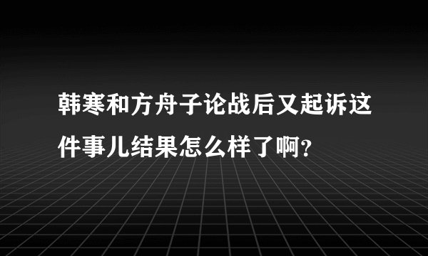 韩寒和方舟子论战后又起诉这件事儿结果怎么样了啊？