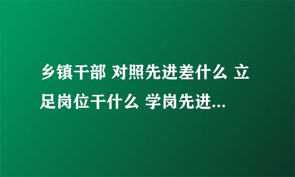 乡镇干部 对照先进差什么 立足岗位干什么 学岗先进怎么做讨论发言稿