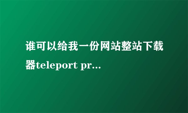 谁可以给我一份网站整站下载器teleport pro v1.65汉化破解版下载资源包，好人一生平安