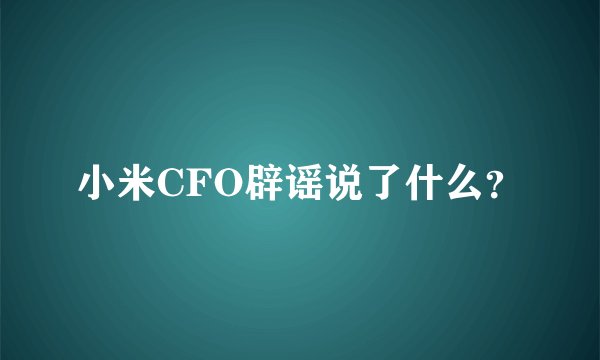 小米CFO辟谣说了什么？