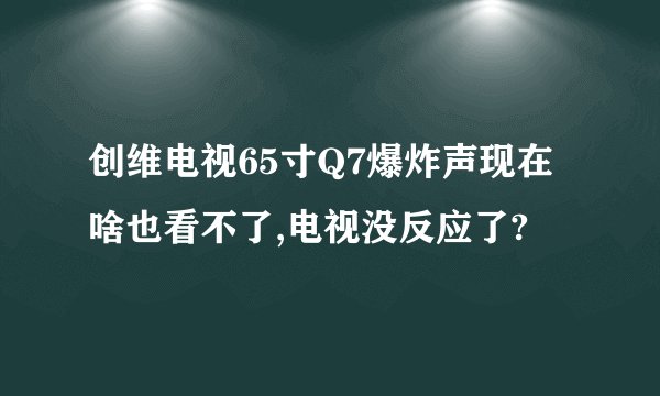 创维电视65寸Q7爆炸声现在啥也看不了,电视没反应了?