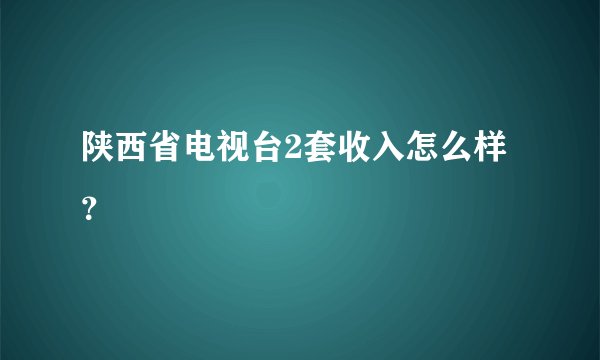 陕西省电视台2套收入怎么样？