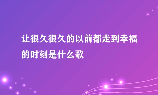 让很久很久的以前都走到幸福的时刻是什么歌