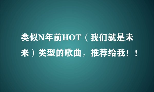 类似N年前HOT（我们就是未来）类型的歌曲。推荐给我！！