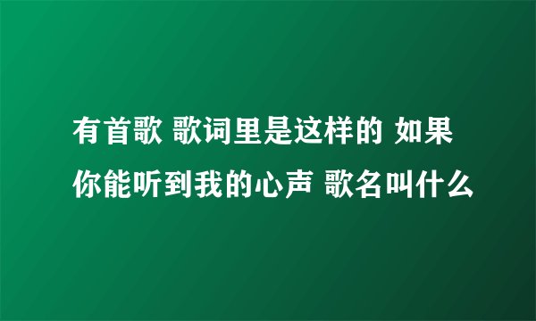 有首歌 歌词里是这样的 如果你能听到我的心声 歌名叫什么
