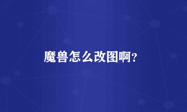 魔兽怎么改图啊？