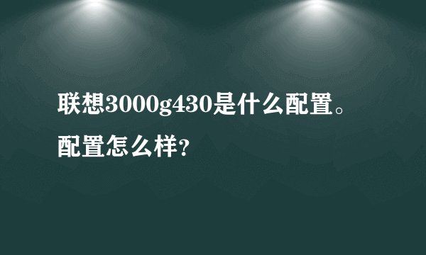 联想3000g430是什么配置。配置怎么样？
