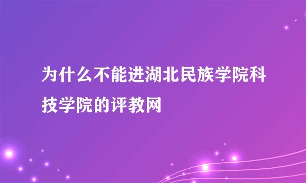 为什么不能进湖北民族学院科技学院的评教网