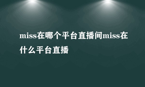 miss在哪个平台直播间miss在什么平台直播