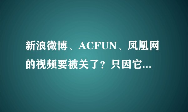 新浪微博、ACFUN、凤凰网的视频要被关了？只因它们没有视听牌照