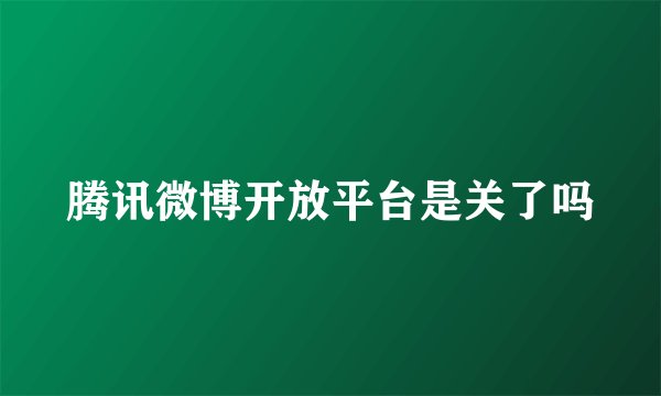 腾讯微博开放平台是关了吗