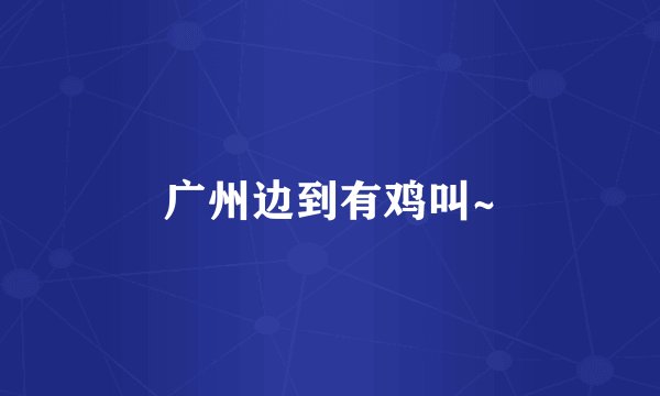 广州边到有鸡叫~