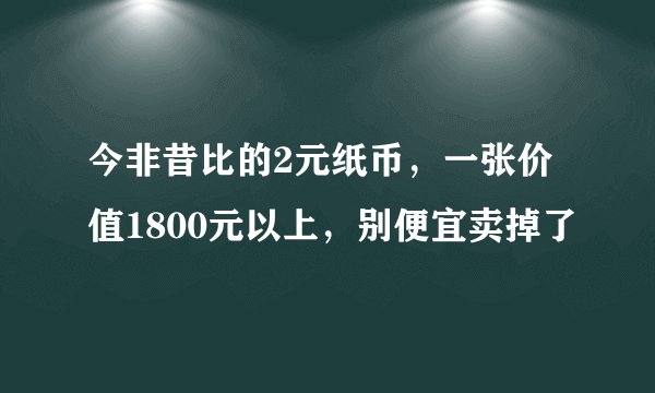 今非昔比的2元纸币，一张价值1800元以上，别便宜卖掉了