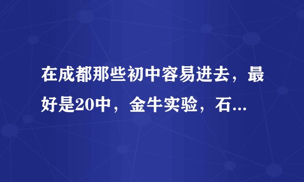 在成都那些初中容易进去，最好是20中，金牛实验，石室联中，12中，西川中学。